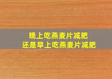 晚上吃燕麦片减肥 还是早上吃燕麦片减肥